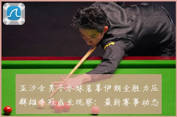 亚沙会男子水球落幕伊朗全胜力压群雄夺冠成长观察：最新赛事动态与深度分析