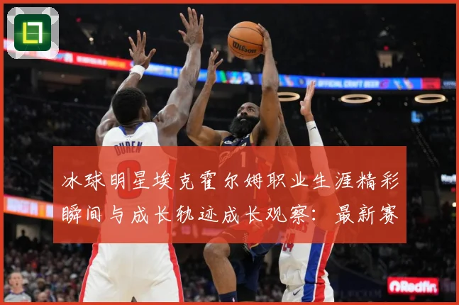 冰球明星埃克霍尔姆职业生涯精彩瞬间与成长轨迹成长观察：最新赛事动态与深度分析