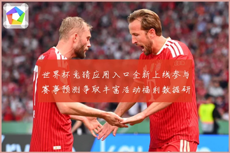 世界杯竞猜应用入口全新上线参与赛事预测争取丰富活动福利数据研判：最新赛事动态与深度分析