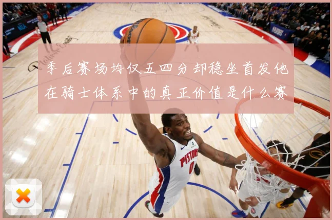 季后赛场均仅五四分却稳坐首发他在骑士体系中的真正价值是什么赛场复盘：最新赛事动态与深度分析