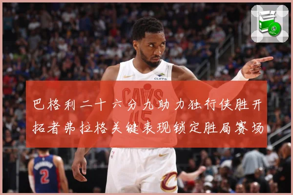 巴格利二十六分九助力独行侠胜开拓者弗拉格关键表现锁定胜局赛场复盘：最新赛事动态与深度分析