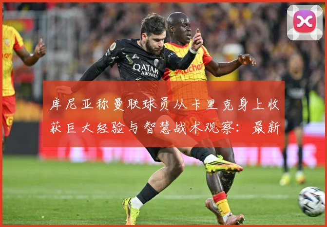 库尼亚称曼联球员从卡里克身上收获巨大经验与智慧战术观察：最新赛事动态与深度分析