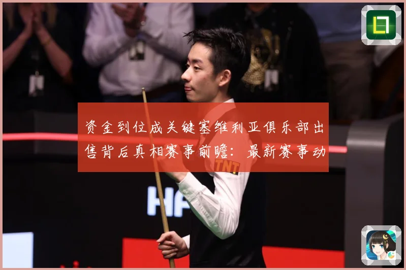 资金到位成关键塞维利亚俱乐部出售背后真相赛事前瞻：最新赛事动态与深度分析