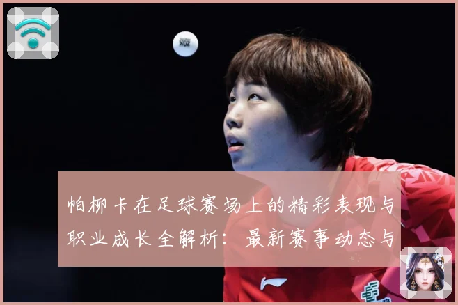 帕柳卡在足球赛场上的精彩表现与职业成长全解析：最新赛事动态与深度分析