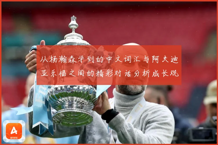 从杨瀚森学到的中文词汇与阿夫迪亚乐福之间的精彩对话分析成长观察：最新赛事动态与深度分析
