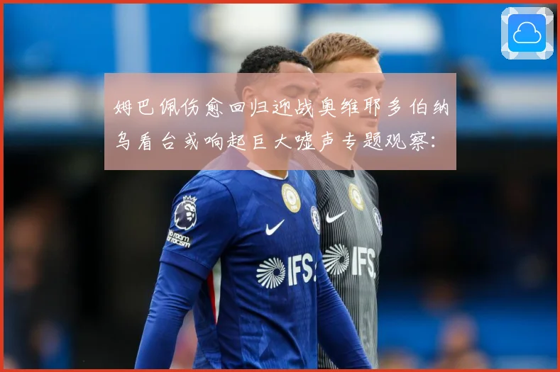姆巴佩伤愈回归迎战奥维耶多伯纳乌看台或响起巨大嘘声专题观察：最新赛事动态与深度分析