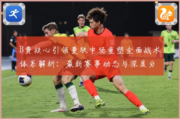 B费核心引领曼联中场重塑全面战术体系解析：最新赛事动态与深度分析