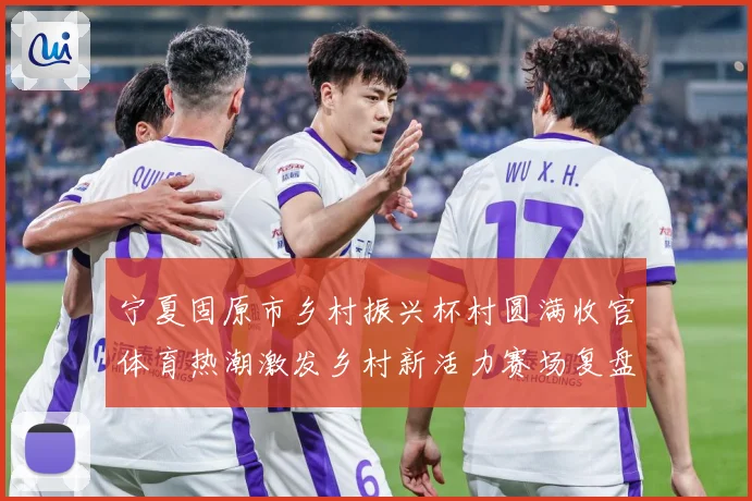 宁夏固原市乡村振兴杯村圆满收官体育热潮激发乡村新活力赛场复盘：最新赛事动态与深度分析