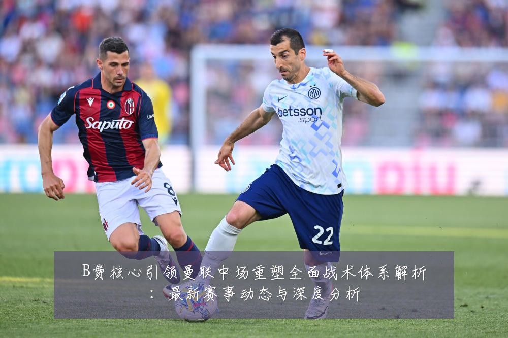 B费核心引领曼联中场重塑全面战术体系解析:最新赛事动态与深度分析