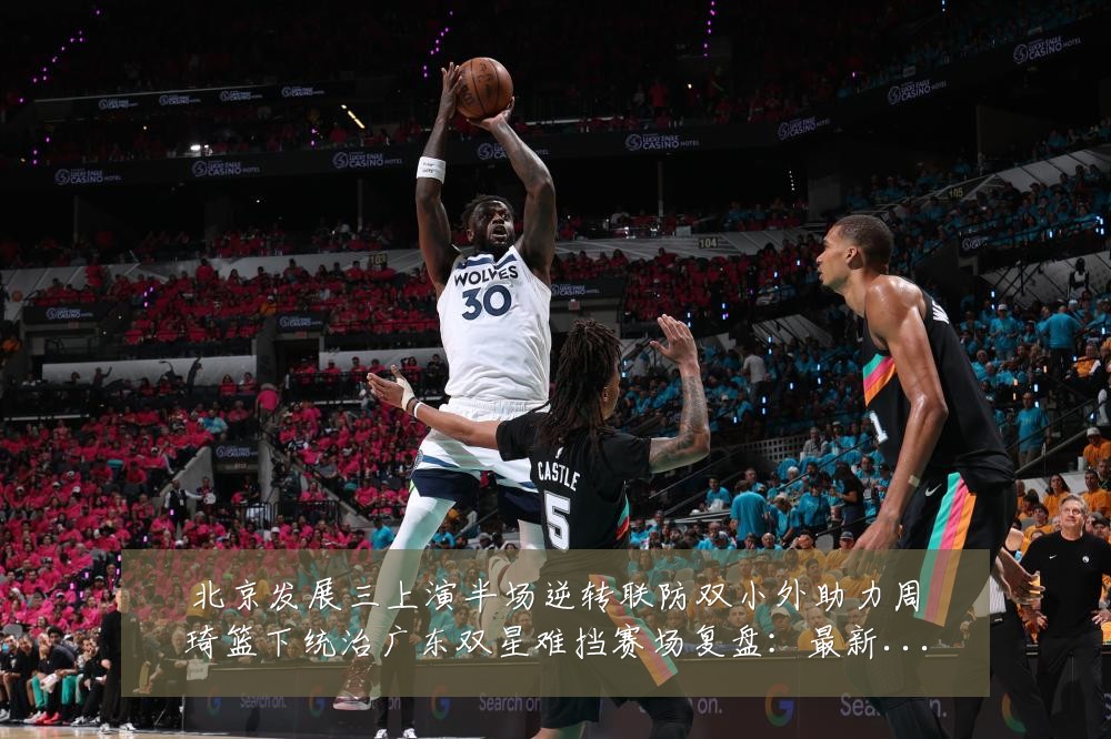 北京发展三上演半场逆转联防双小外助力周琦篮下统治广东双星难挡赛场复盘:最新赛事动态与深度分析