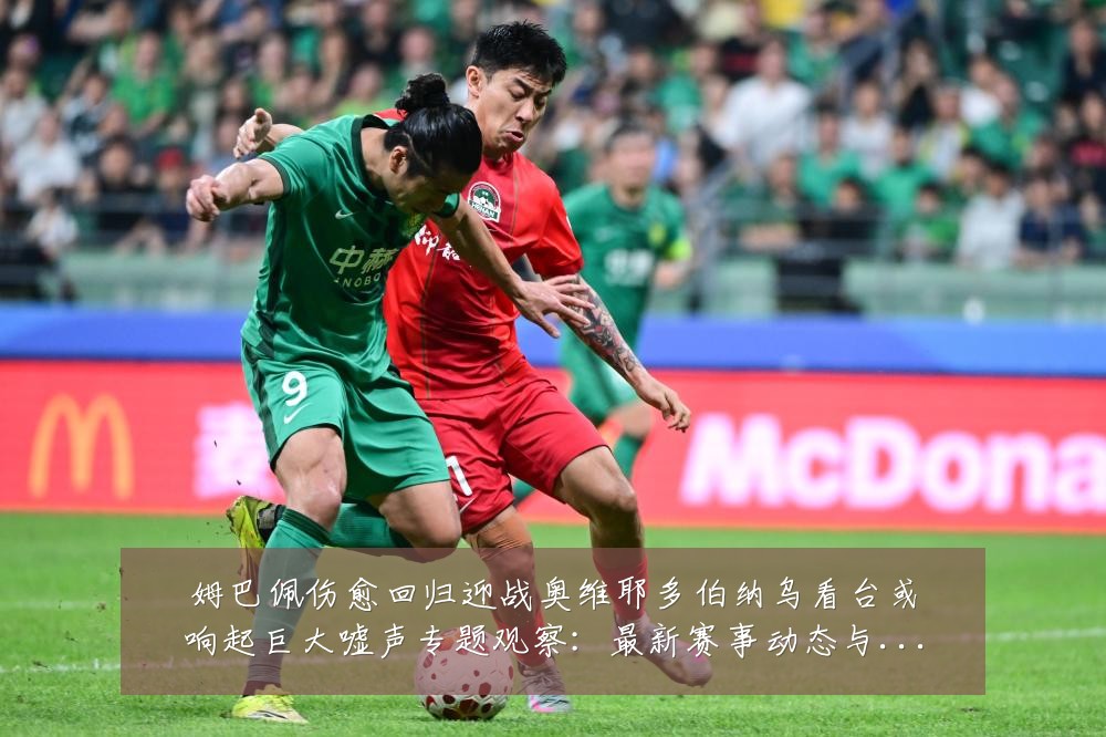 姆巴佩伤愈回归迎战奥维耶多伯纳乌看台或响起巨大嘘声专题观察:最新赛事动态与深度分析