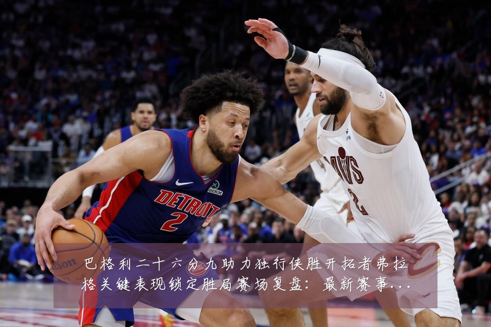 巴格利二十六分九助力独行侠胜开拓者弗拉格关键表现锁定胜局赛场复盘:最新赛事动态与深度分析