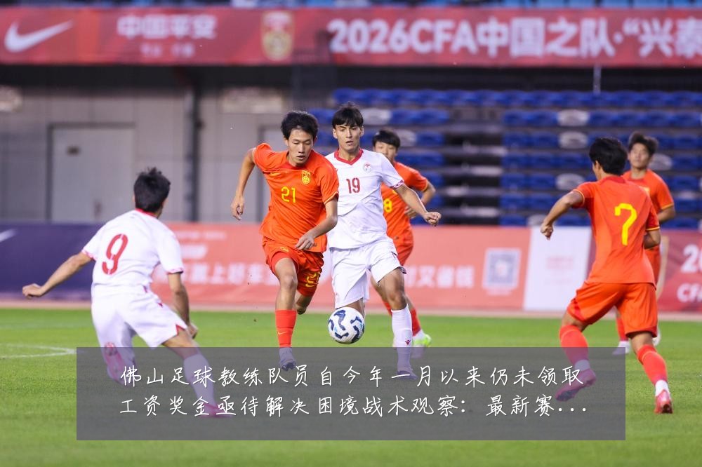 佛山足球教练队员自今年一月以来仍未领取工资奖金亟待解决困境战术观察:最新赛事动态与深度分析