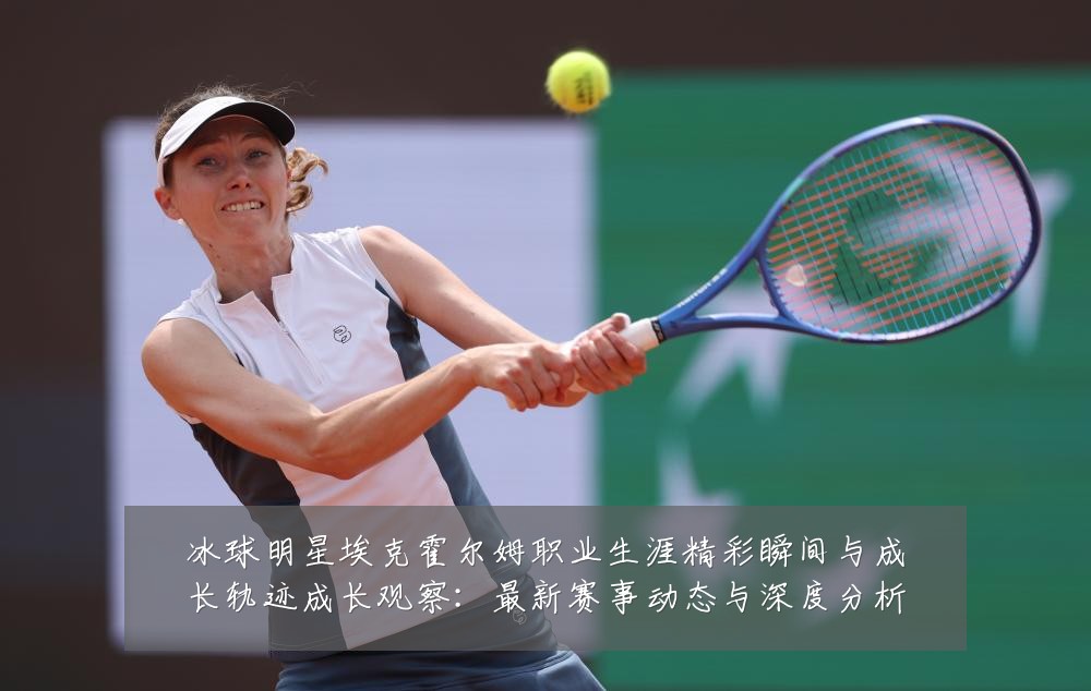 冰球明星埃克霍尔姆职业生涯精彩瞬间与成长轨迹成长观察:最新赛事动态与深度分析