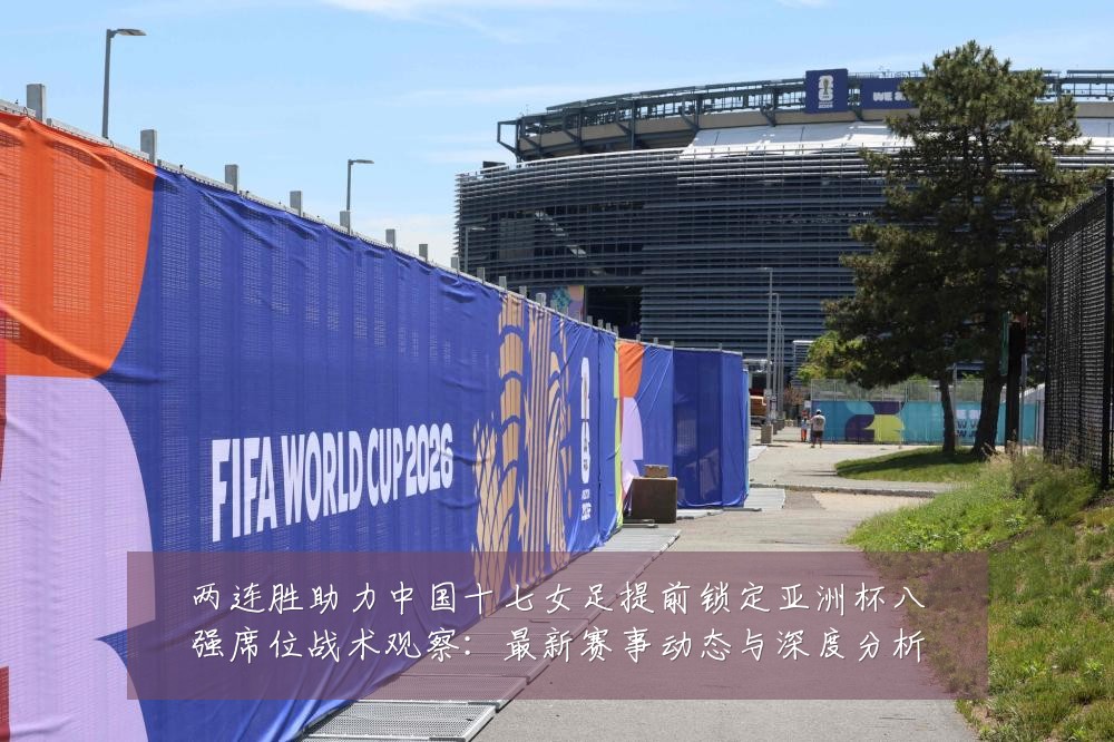 两连胜助力中国十七女足提前锁定亚洲杯八强席位战术观察:最新赛事动态与深度分析