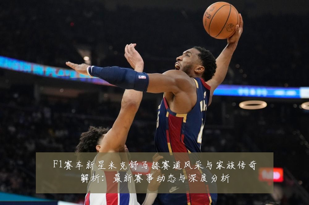 F1赛车新星米克舒马赫赛道风采与家族传奇解析:最新赛事动态与深度分析
