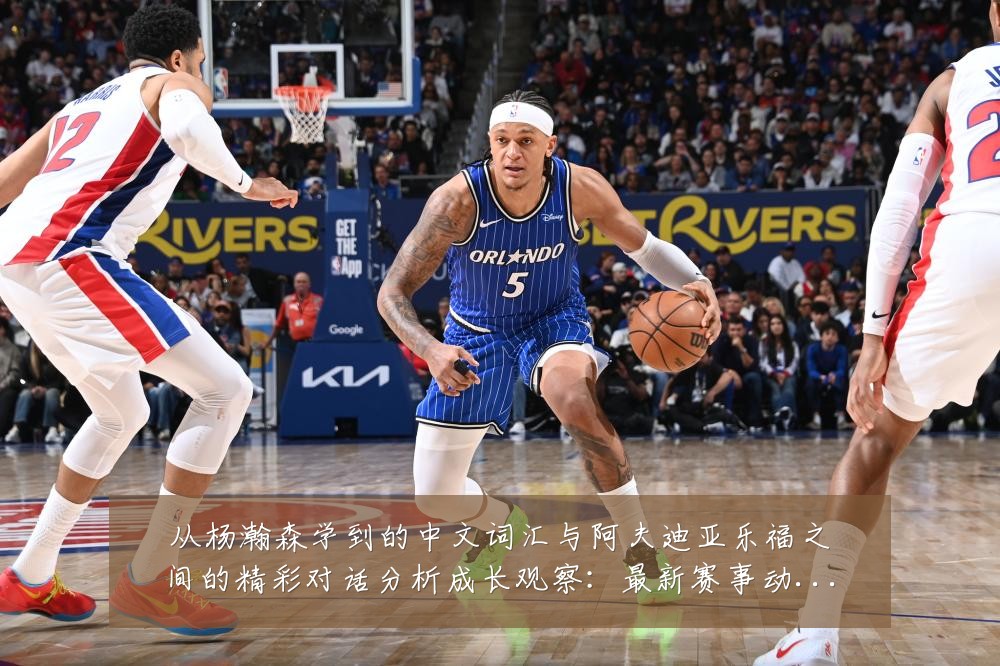 从杨瀚森学到的中文词汇与阿夫迪亚乐福之间的精彩对话分析成长观察:最新赛事动态与深度分析